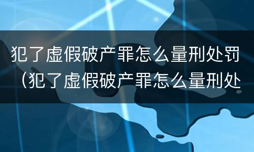 犯了虚假破产罪怎么量刑处罚（犯了虚假破产罪怎么量刑处罚标准）