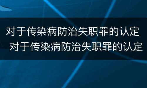对于传染病防治失职罪的认定 对于传染病防治失职罪的认定标准