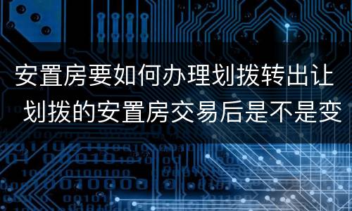 安置房要如何办理划拨转出让 划拨的安置房交易后是不是变成出让