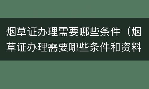 烟草证办理需要哪些条件（烟草证办理需要哪些条件和资料）