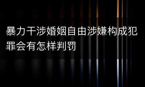 暴力干涉婚姻自由涉嫌构成犯罪会有怎样判罚