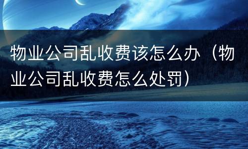 物业公司乱收费该怎么办（物业公司乱收费怎么处罚）