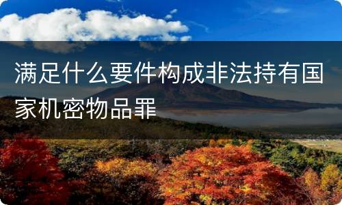满足什么要件构成非法持有国家机密物品罪