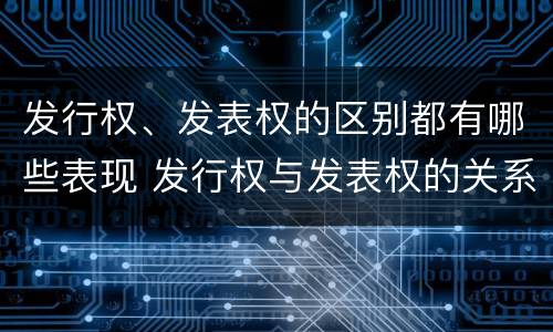 发行权、发表权的区别都有哪些表现 发行权与发表权的关系