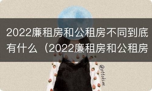 2022廉租房和公租房不同到底有什么（2022廉租房和公租房不同到底有什么区别）