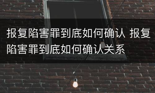 报复陷害罪到底如何确认 报复陷害罪到底如何确认关系