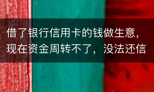 借了银行信用卡的钱做生意，现在资金周转不了，没法还信用卡了。我该怎么办
