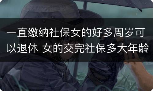 一直缴纳社保女的好多周岁可以退休 女的交完社保多大年龄可以领工资