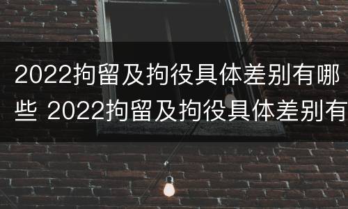 2022拘留及拘役具体差别有哪些 2022拘留及拘役具体差别有哪些方面