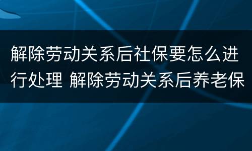 解除劳动关系后社保要怎么进行处理 解除劳动关系后养老保险怎么办理