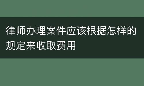 律师办理案件应该根据怎样的规定来收取费用