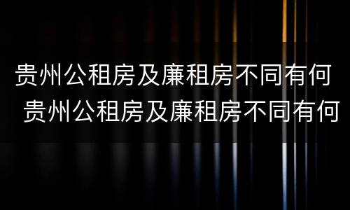 贵州公租房及廉租房不同有何 贵州公租房及廉租房不同有何差别