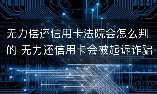 无力偿还信用卡法院会怎么判的 无力还信用卡会被起诉诈骗罪吗