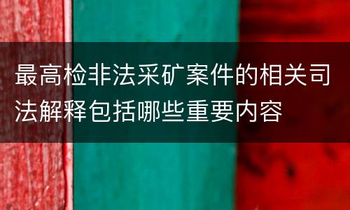 最高检非法采矿案件的相关司法解释包括哪些重要内容