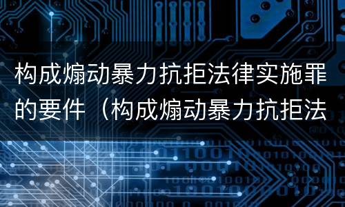 构成煽动暴力抗拒法律实施罪的要件（构成煽动暴力抗拒法律实施罪的要件是）