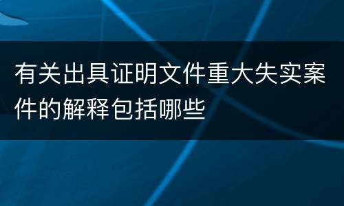 有关出具证明文件重大失实案件的解释包括哪些