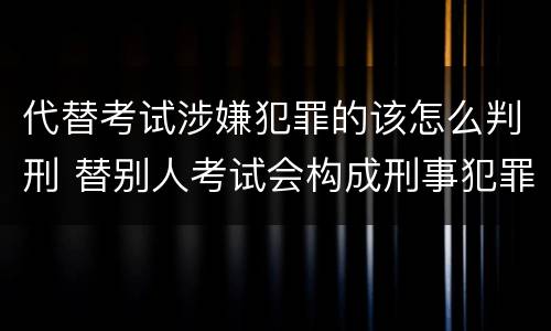 代替考试涉嫌犯罪的该怎么判刑 替别人考试会构成刑事犯罪吗