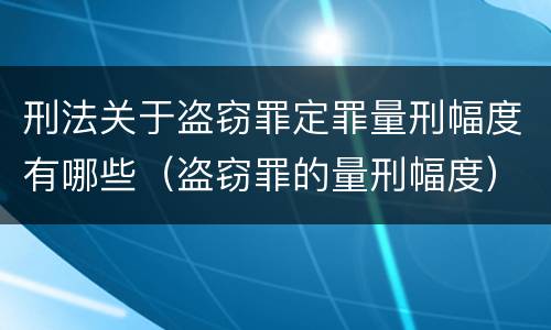 刑法关于盗窃罪定罪量刑幅度有哪些（盗窃罪的量刑幅度）