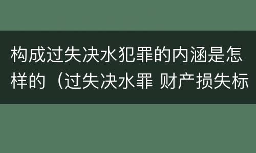 构成过失决水犯罪的内涵是怎样的（过失决水罪 财产损失标准）