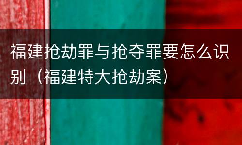 福建抢劫罪与抢夺罪要怎么识别（福建特大抢劫案）