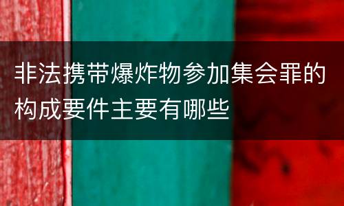非法携带爆炸物参加集会罪的构成要件主要有哪些
