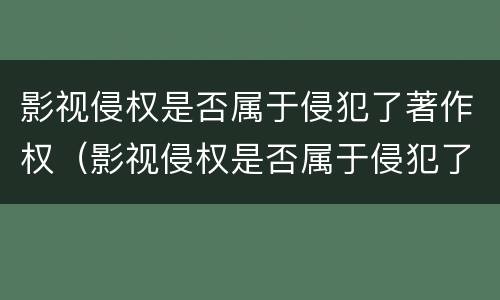 影视侵权是否属于侵犯了著作权（影视侵权是否属于侵犯了著作权利）