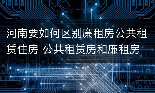 河南要如何区别廉租房公共租赁住房 公共租赁房和廉租房