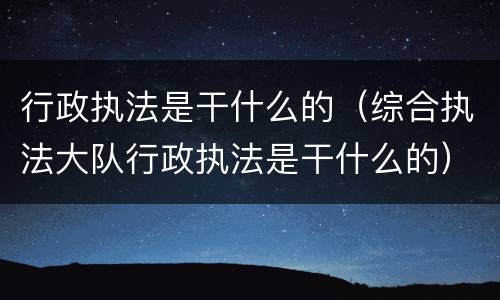 行政执法是干什么的（综合执法大队行政执法是干什么的）