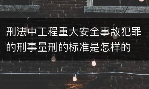 刑法中工程重大安全事故犯罪的刑事量刑的标准是怎样的
