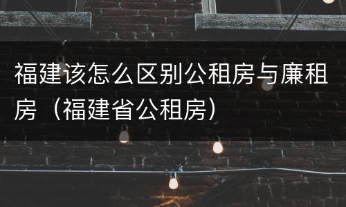 福建该怎么区别公租房与廉租房（福建省公租房）
