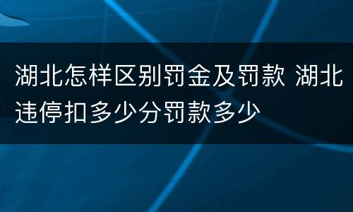湖北怎样区别罚金及罚款 湖北违停扣多少分罚款多少