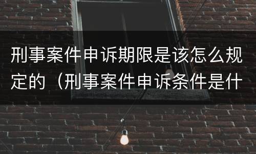 刑事案件申诉期限是该怎么规定的（刑事案件申诉条件是什么）