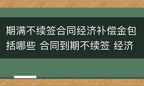 期满不续签合同经济补偿金包括哪些 合同到期不续签 经济补偿金