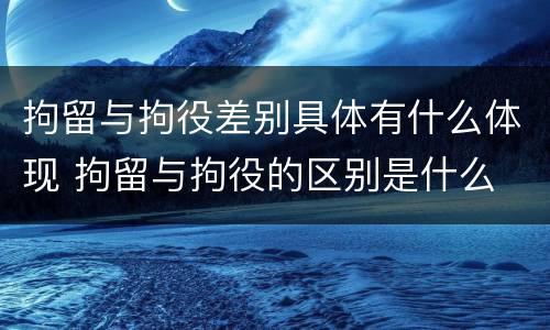 拘留与拘役差别具体有什么体现 拘留与拘役的区别是什么