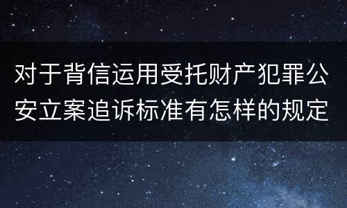 对于背信运用受托财产犯罪公安立案追诉标准有怎样的规定