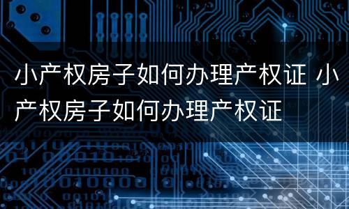 小产权房子如何办理产权证 小产权房子如何办理产权证