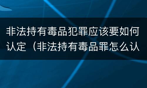 非法持有毒品犯罪应该要如何认定（非法持有毒品罪怎么认定）