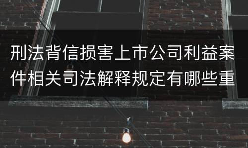 刑法背信损害上市公司利益案件相关司法解释规定有哪些重要内容