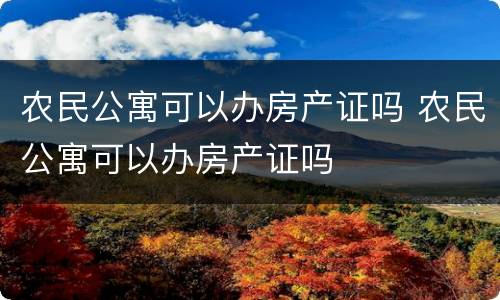 农民公寓可以办房产证吗 农民公寓可以办房产证吗