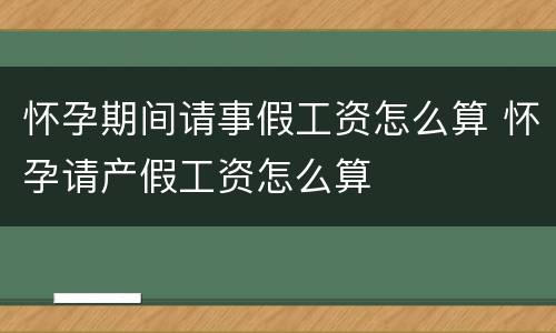 怀孕期间请事假工资怎么算 怀孕请产假工资怎么算