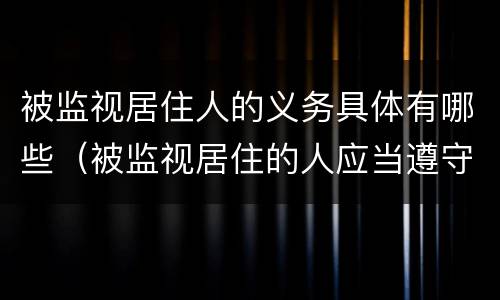被监视居住人的义务具体有哪些（被监视居住的人应当遵守哪些义务）