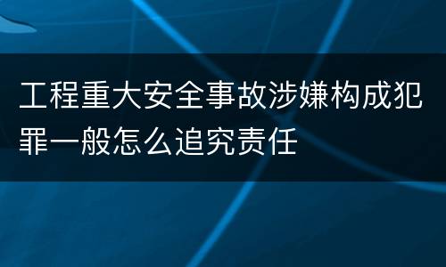 工程重大安全事故涉嫌构成犯罪一般怎么追究责任