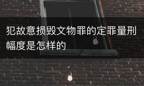 犯故意损毁文物罪的定罪量刑幅度是怎样的