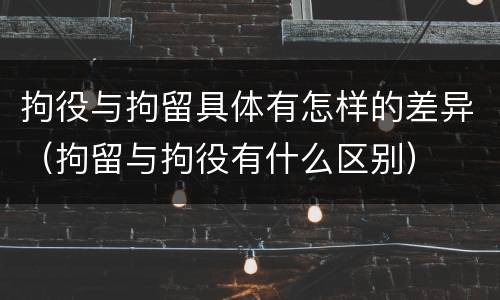 拘役与拘留具体有怎样的差异（拘留与拘役有什么区别）