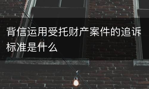 背信运用受托财产案件的追诉标准是什么