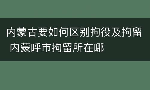 内蒙古要如何区别拘役及拘留 内蒙呼市拘留所在哪