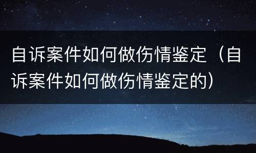 自诉案件如何做伤情鉴定（自诉案件如何做伤情鉴定的）