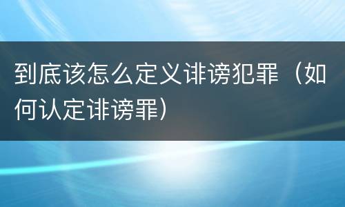 到底该怎么定义诽谤犯罪（如何认定诽谤罪）