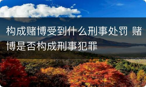 构成赌博受到什么刑事处罚 赌博是否构成刑事犯罪
