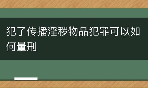 犯了传播淫秽物品犯罪可以如何量刑